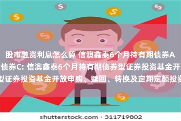 股市融资利息怎么算 信澳鑫泰6个月持有期债券A,信澳鑫泰6个月持有期债券C: 信澳鑫泰6个月持有期债券型证券投资基金开放申购、赎回、转换及定期定额投资业务的公告