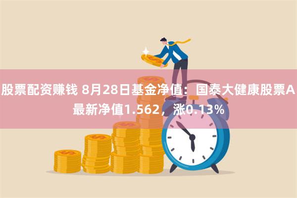 股票配资赚钱 8月28日基金净值：国泰大健康股票A最新净值1.562，涨0.13%