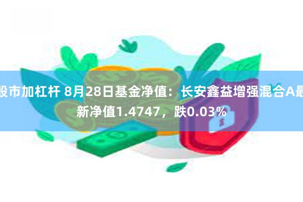 股市加杠杆 8月28日基金净值：长安鑫益增强混合A最新净值1.4747，跌0.03%