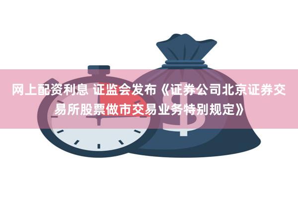 网上配资利息 证监会发布《证券公司北京证券交易所股票做市交易业务特别规定》