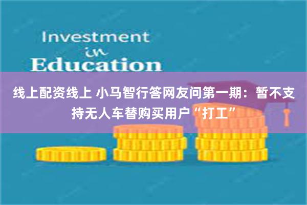 线上配资线上 小马智行答网友问第一期：暂不支持无人车替购买用户“打工”