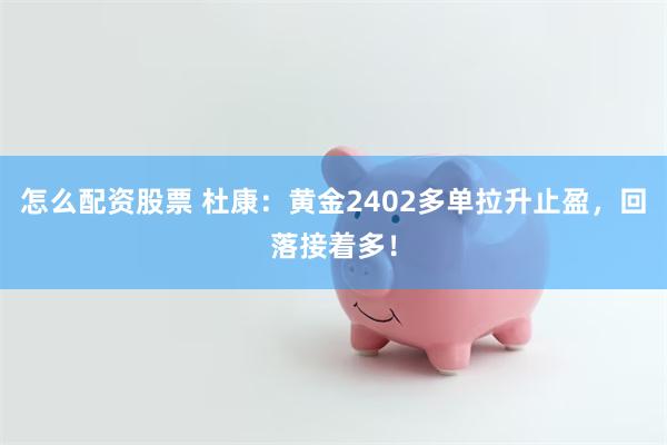 怎么配资股票 杜康：黄金2402多单拉升止盈，回落接着多！