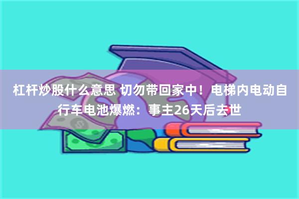 杠杆炒股什么意思 切勿带回家中！电梯内电动自行车电池爆燃：事主26天后去世