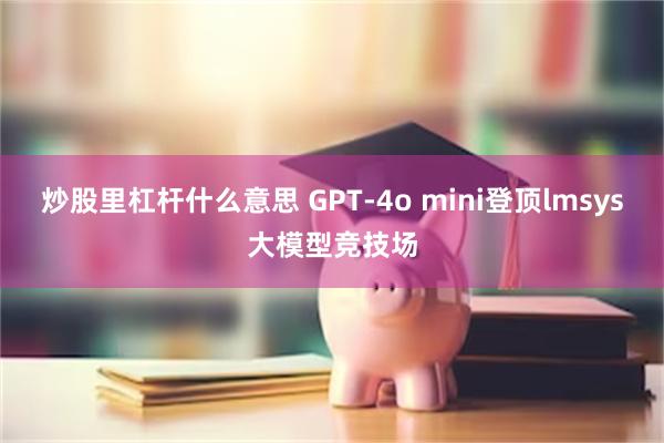 炒股里杠杆什么意思 GPT-4o mini登顶lmsys大模型竞技场