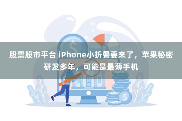 股票股市平台 iPhone小折叠要来了，苹果秘密研发多年，可能是最薄手机