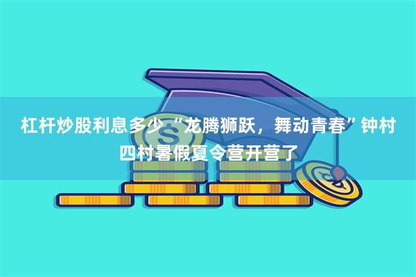 杠杆炒股利息多少 “龙腾狮跃，舞动青春”钟村四村暑假夏令营开营了