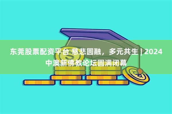 东莞股票配资平台 慈悲圆融，多元共生 | 2024中澳新佛教论坛圆满闭幕