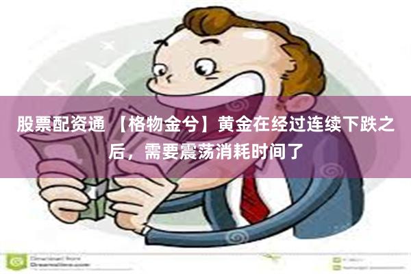 股票配资通 【格物金兮】黄金在经过连续下跌之后，需要震荡消耗时间了