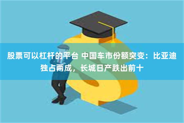 股票可以杠杆的平台 中国车市份额突变：比亚迪独占两成，长城日产跌出前十