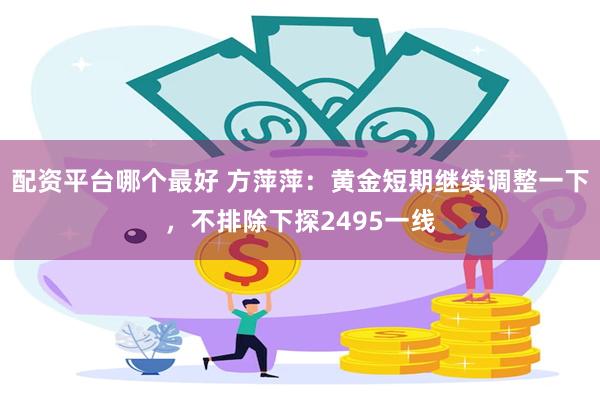 配资平台哪个最好 方萍萍：黄金短期继续调整一下，不排除下探2495一线