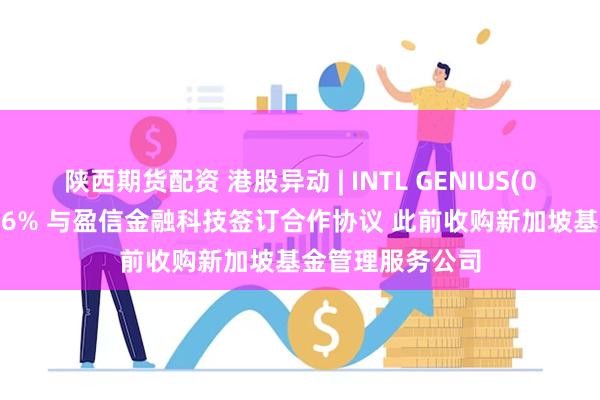 陕西期货配资 港股异动 | INTL GENIUS(00033)早盘涨超6% 与盈信金融科技签订合作协议 此前收购新加坡基金管理服务公司