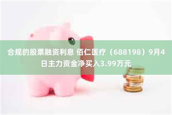 合规的股票融资利息 佰仁医疗（688198）9月4日主力资金净买入3.99万元