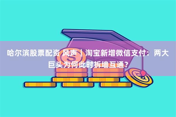 哈尔滨股票配资 风声｜淘宝新增微信支付：两大巨头为何此时拆墙互通？