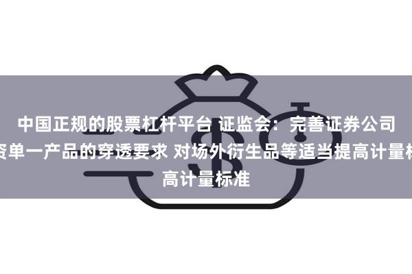 中国正规的股票杠杆平台 证监会：完善证券公司投资单一产品的穿透要求 对场外衍生品等适当提高计量标准