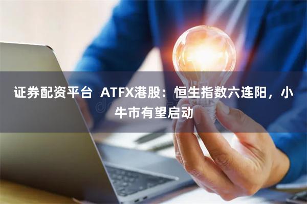 证券配资平台  ATFX港股：恒生指数六连阳，小牛市有望启动