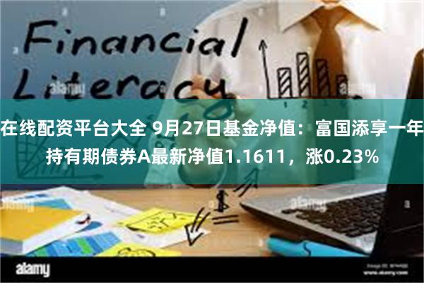 在线配资平台大全 9月27日基金净值：富国添享一年持有期债券A最新净值1.1611，涨0.23%