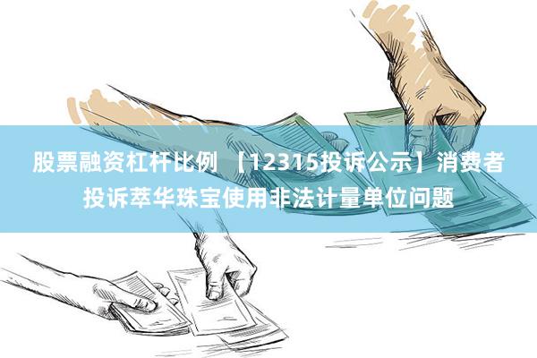 股票融资杠杆比例 【12315投诉公示】消费者投诉萃华珠宝使用非法计量单位问题