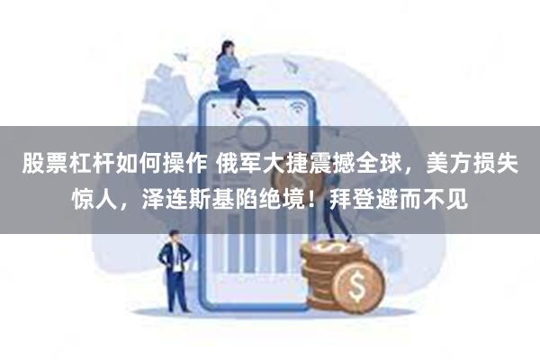 股票杠杆如何操作 俄军大捷震撼全球，美方损失惊人，泽连斯基陷绝境！拜登避而不见