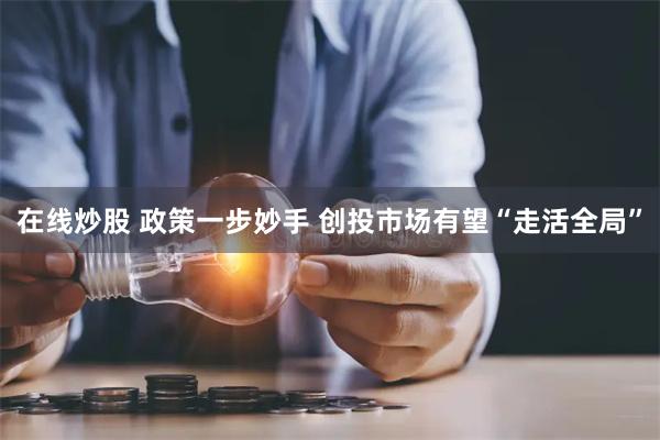 在线炒股 政策一步妙手 创投市场有望“走活全局”