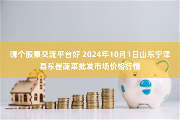 哪个股票交流平台好 2024年10月1日山东宁津县东崔蔬菜批发市场价格行情