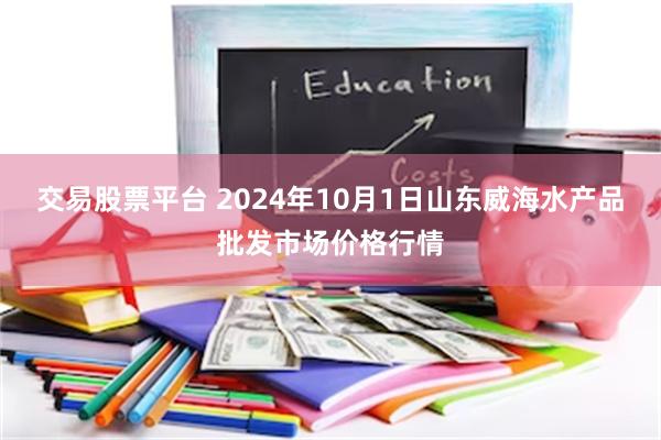 交易股票平台 2024年10月1日山东威海水产品批发市场价格行情