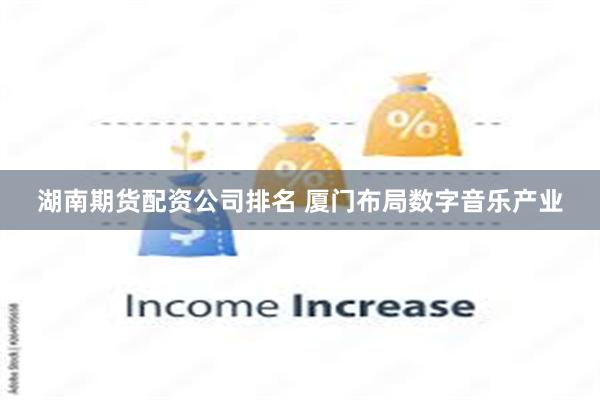 湖南期货配资公司排名 厦门布局数字音乐产业