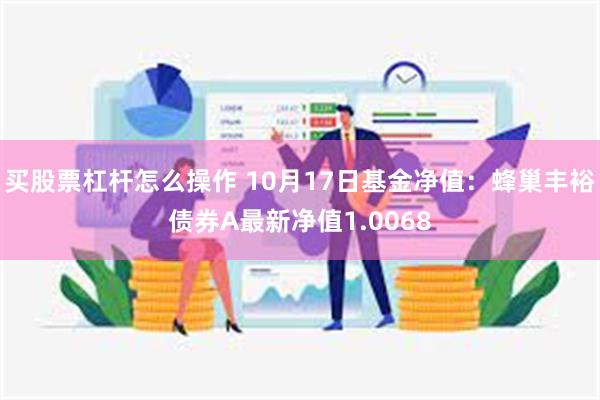 买股票杠杆怎么操作 10月17日基金净值：蜂巢丰裕债券A最新净值1.0068