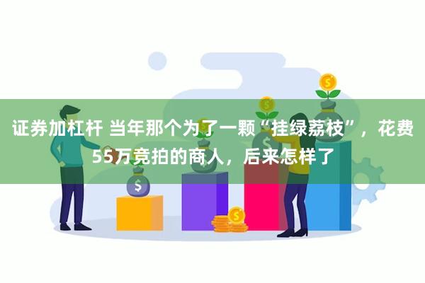 证券加杠杆 当年那个为了一颗“挂绿荔枝”，花费55万竞拍的商人，后来怎样了