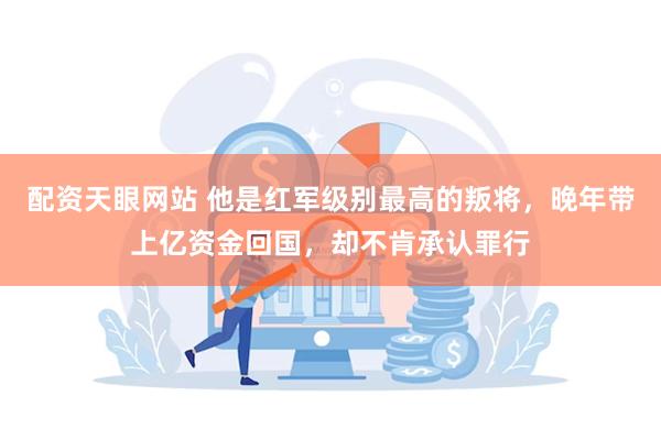 配资天眼网站 他是红军级别最高的叛将，晚年带上亿资金回国，却不肯承认罪行