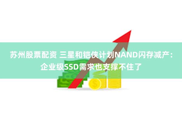 苏州股票配资 三星和铠侠计划NAND闪存减产：企业级SSD需求也支撑不住了