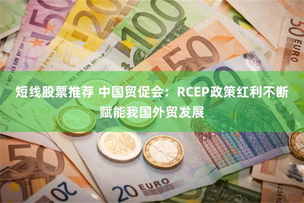 短线股票推荐 中国贸促会：RCEP政策红利不断赋能我国外贸发展