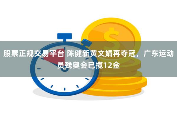 股票正规交易平台 陈健新黄文娟再夺冠，广东运动员残奥会已揽12金