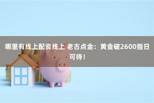 哪里有线上配资线上 老古点金：黄金破2600指日可待！