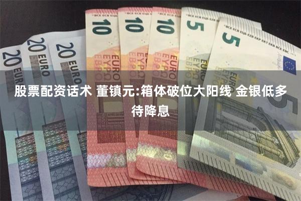 股票配资话术 董镇元:箱体破位大阳线 金银低多待降息