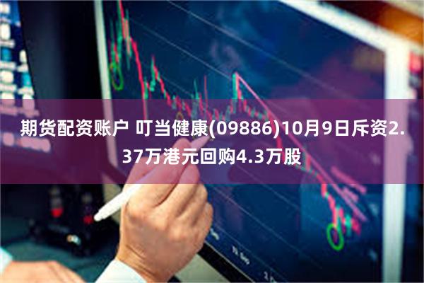 期货配资账户 叮当健康(09886)10月9日斥资2.37万港元回购4.3万股