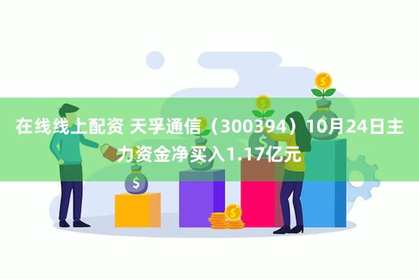 在线线上配资 天孚通信（300394）10月24日主力资金净买入1.17亿元