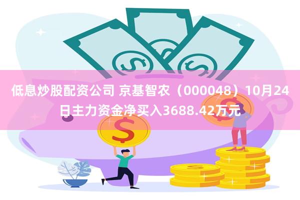 低息炒股配资公司 京基智农（000048）10月24日主力资金净买入3688.42万元