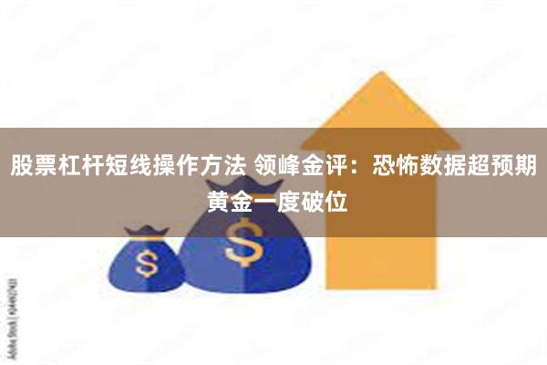 股票杠杆短线操作方法 领峰金评：恐怖数据超预期 黄金一度破位