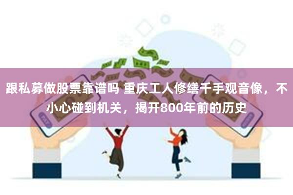 跟私募做股票靠谱吗 重庆工人修缮千手观音像，不小心碰到机关，揭开800年前的历史