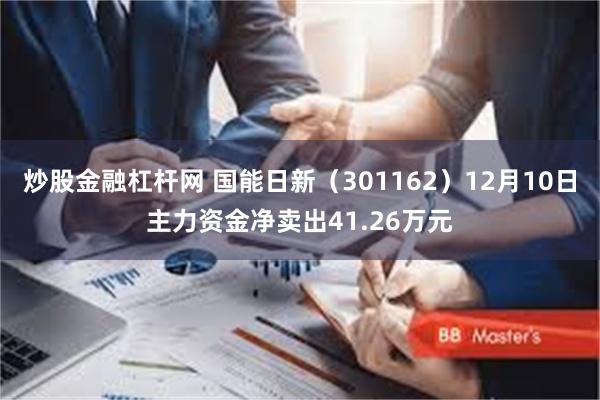 炒股金融杠杆网 国能日新（301162）12月10日主力资金净卖出41.26万元