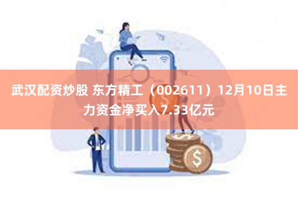 武汉配资炒股 东方精工（002611）12月10日主力资金净买入7.33亿元