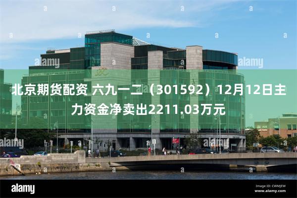 北京期货配资 六九一二（301592）12月12日主力资金净卖出2211.03万元