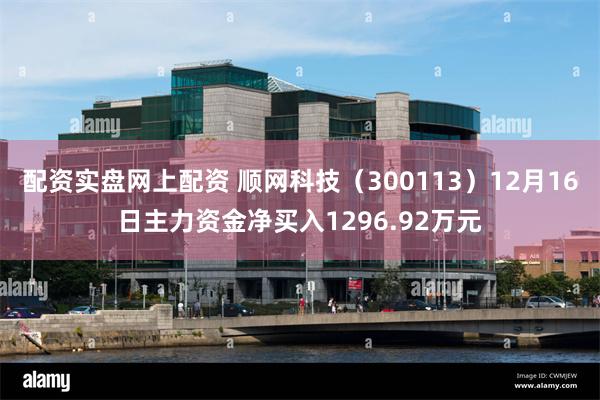 配资实盘网上配资 顺网科技（300113）12月16日主力资金净买入1296.92万元