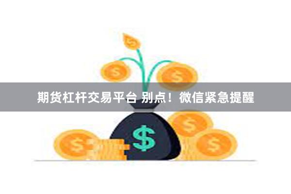 期货杠杆交易平台 别点！微信紧急提醒