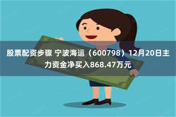 股票配资步骤 宁波海运（600798）12月20日主力资金净买入868.47万元