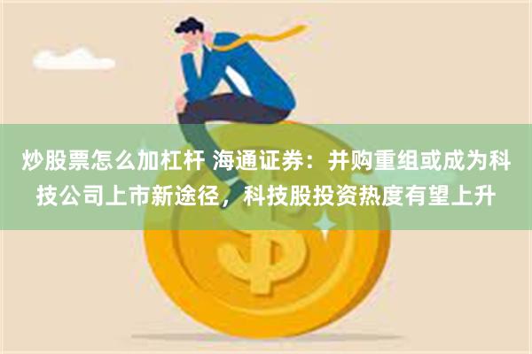 炒股票怎么加杠杆 海通证券：并购重组或成为科技公司上市新途径，科技股投资热度有望上升