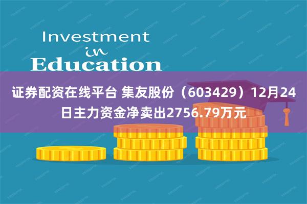 证券配资在线平台 集友股份（603429）12月24日主力资金净卖出2756.79万元