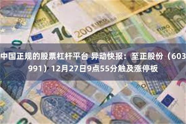 中国正规的股票杠杆平台 异动快报：至正股份（603991）12月27日9点55分触及涨停板