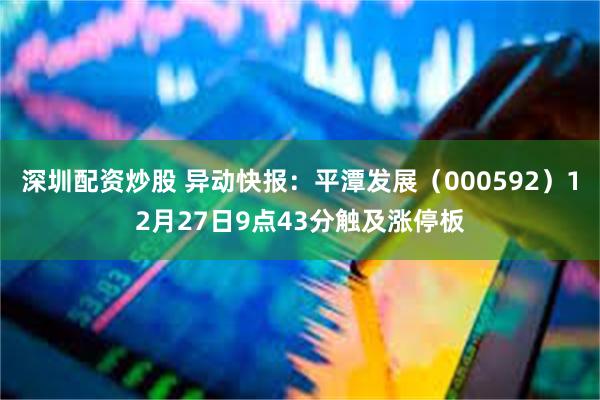 深圳配资炒股 异动快报：平潭发展（000592）12月27日9点43分触及涨停板