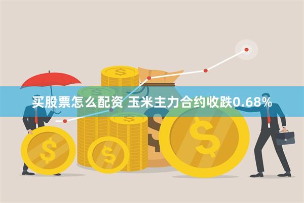 买股票怎么配资 玉米主力合约收跌0.68%